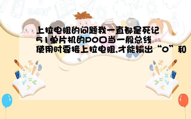 上拉电阻的问题我一直都是死记51单片机的P0口当一般总线使用时要接上拉电阻,才能输出“0”和“1”2中状态.上拉电阻作用的原理到底是什么啊,从哪能学到啊.有没有一个通俗易懂的解释啊.