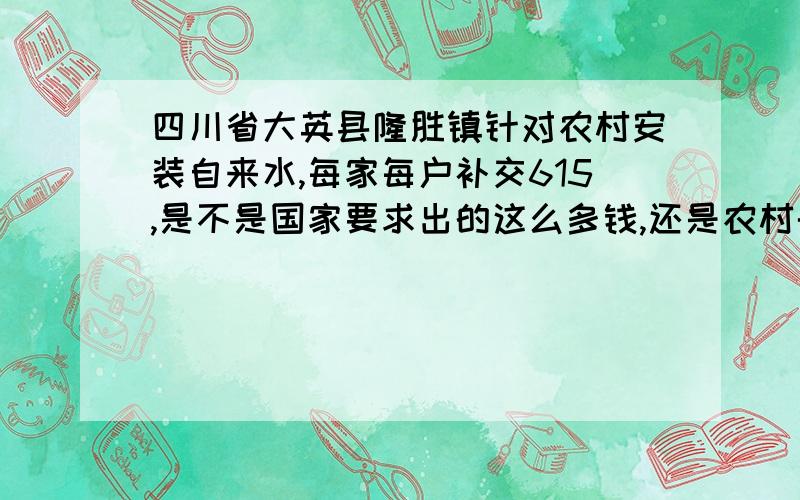 四川省大英县隆胜镇针对农村安装自来水,每家每户补交615,是不是国家要求出的这么多钱,还是农村干部又吃