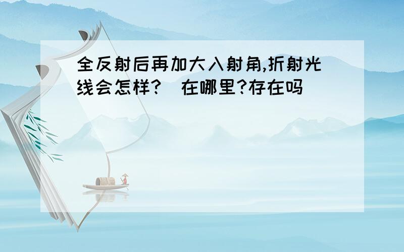 全反射后再加大入射角,折射光线会怎样?（在哪里?存在吗）