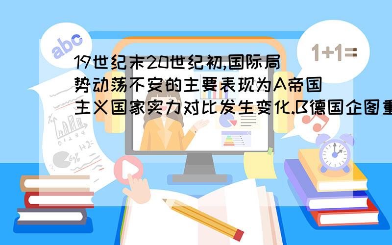 19世纪末20世纪初,国际局势动荡不安的主要表现为A帝国主义国家实力对比发生变化.B德国企图重新瓜分世界C两大军事侵略集团的形成与对峙D英国放弃光荣独立政策