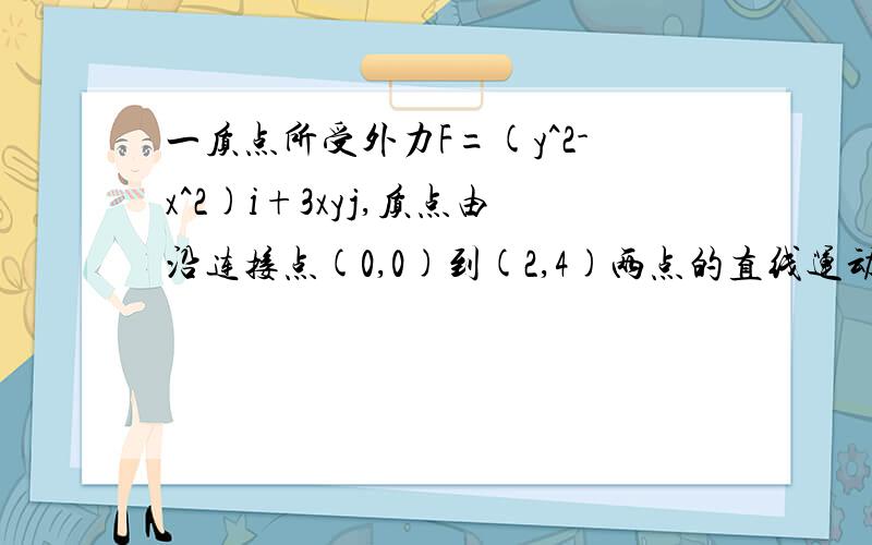 一质点所受外力F=(y^2-x^2)i+3xyj,质点由沿连接点(0,0)到(2,4)两点的直线运动,则F所做功为多少?