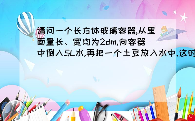 请问一个长方体玻璃容器,从里面量长、宽均为2dm,向容器中倒入5L水,再把一个土豆放入水中.这时量得容器内的水深是13cm.这个土豆的体积是多少?