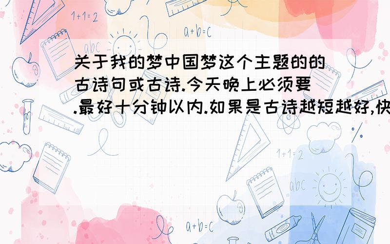 关于我的梦中国梦这个主题的的古诗句或古诗.今天晚上必须要.最好十分钟以内.如果是古诗越短越好,快