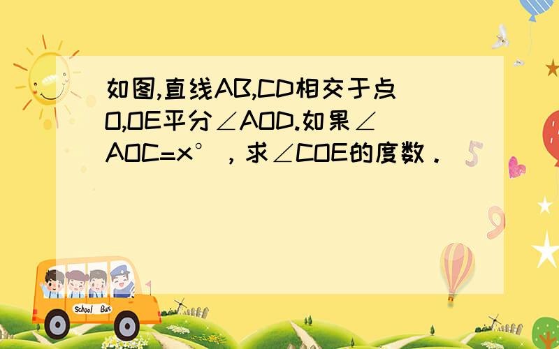 如图,直线AB,CD相交于点O,OE平分∠AOD.如果∠AOC=x°，求∠COE的度数。