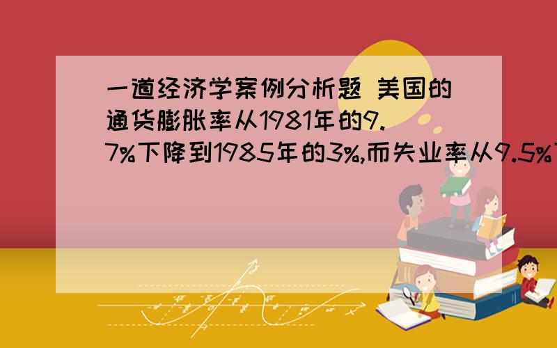 一道经济学案例分析题 美国的通货膨胀率从1981年的9.7%下降到1985年的3%,而失业率从9.5%下降到7.1%,周期性失业从3.5%下降到1.1%,从数据分析来看通货膨胀率下降了,失业率也下降了这跟菲利普斯