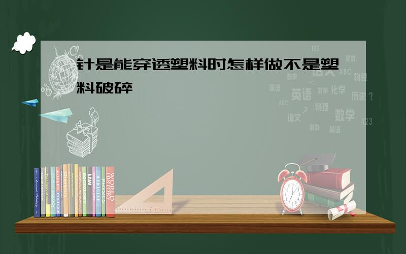 针是能穿透塑料时怎样做不是塑料破碎