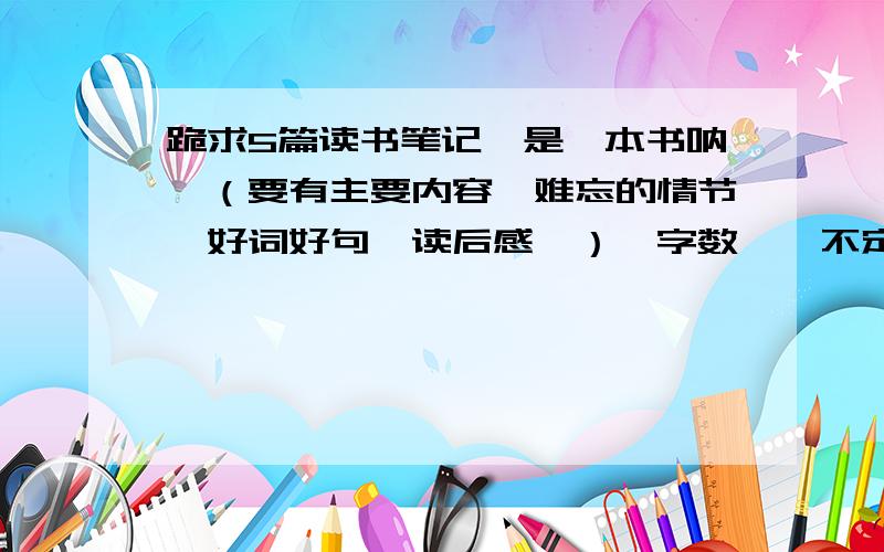 跪求5篇读书笔记,是一本书呐,（要有主要内容、难忘的情节、好词好句、读后感、）,字数嘛,不定.可以少点的话就少点.是读一本书,分5篇日记么.