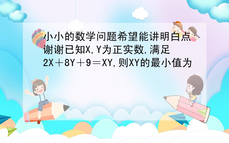 小小的数学问题希望能讲明白点谢谢已知X,Y为正实数,满足2X＋8Y＋9＝XY,则XY的最小值为