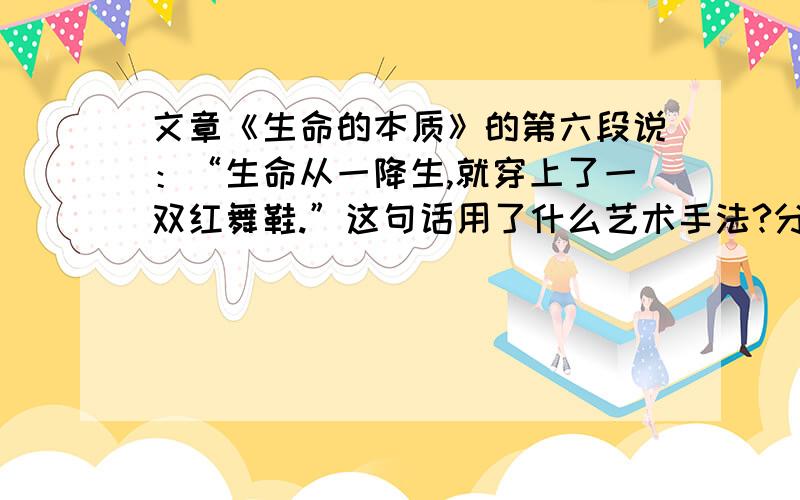 文章《生命的本质》的第六段说：“生命从一降生,就穿上了一双红舞鞋.”这句话用了什么艺术手法?分析...文章《生命的本质》的第六段说：“生命从一降生,就穿上了一双红舞鞋.”这句话