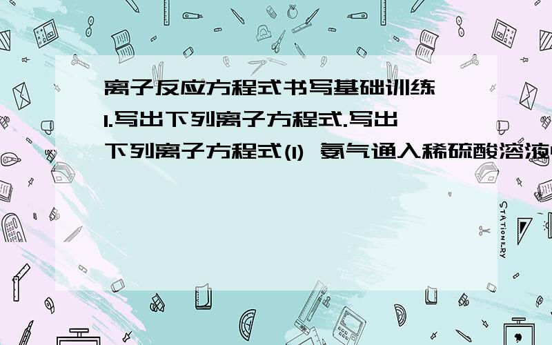 离子反应方程式书写基础训练 1.写出下列离子方程式.写出下列离子方程式(1) 氨气通入稀硫酸溶液中 (2) 往醋酸中加入氨水(3) 用氨水吸收少量二氧化硫    (4) 向 稀 氨 水 中 加 入 稀 盐 酸   (5)