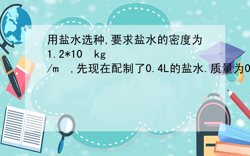 用盐水选种,要求盐水的密度为1.2*10³kg/m³,先现在配制了0.4L的盐水.质量为0.52kg配制的盐水是否符合要求?如不符合要求,应加水还是加盐,加多少