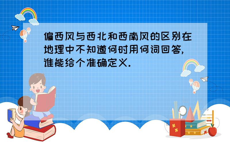 偏西风与西北和西南风的区别在地理中不知道何时用何词回答,谁能给个准确定义.