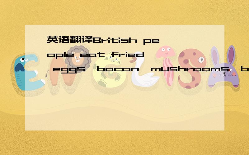 英语翻译British people eat fried eggs,bacon,mushrooms,baked beans and tomatoes for breakfast.Ketchup is sometimes on the breakfast table,too.Usually,the British have coffee,tea or milk to drink.