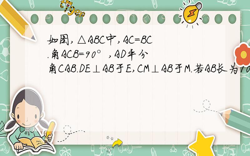 如图,△ABC中,AC=BC.角ACB=90°,AD平分角CAB.DE⊥AB于E,CM⊥AB于M.若AB长为10,则△BDE的周长为?要一步步写清楚~^