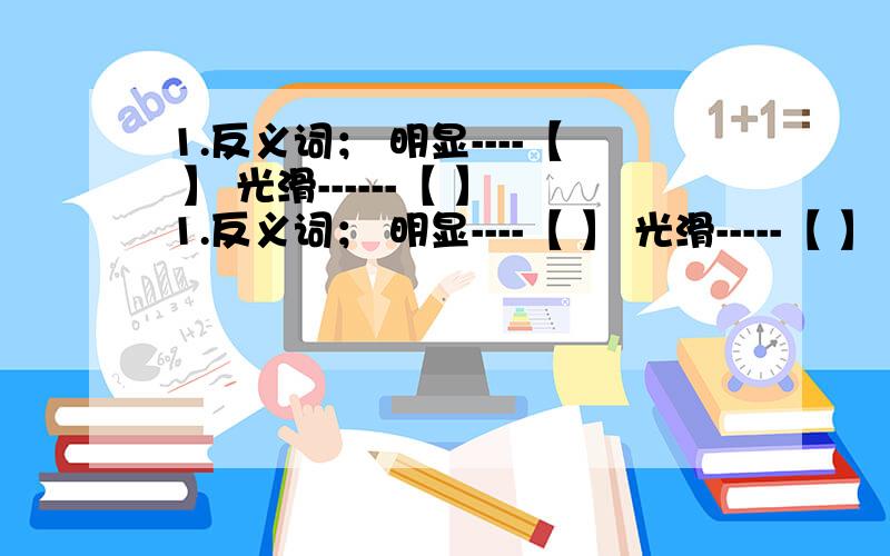 1.反义词； 明显----【 】 光滑------【 】1.反义词； 明显----【 】 光滑-----【 】