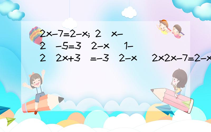 2x-7=2-x; 2(x-2)-5=3(2-x) 1-2(2x+3)=-3(2-x) 2x2x-7=2-x;  2(x-2)-5=3(2-x)  1-2(2x+3)=-3(2-x)  2x+1/3-x-1/6=1  要过程,答案,谢谢