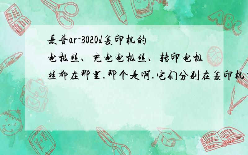 夏普ar-3020d复印机的电极丝、充电电极丝、转印电极丝都在那里,那个是啊,它们分别在复印机里有什么作用,