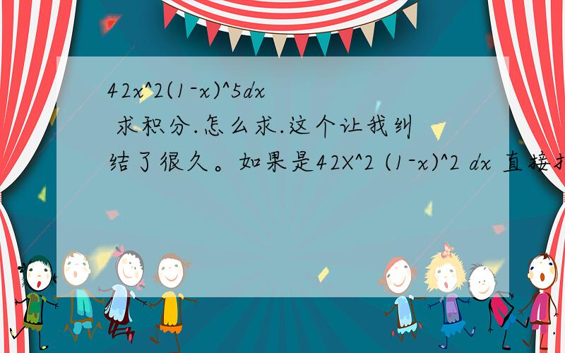 42x^2(1-x)^5dx 求积分.怎么求.这个让我纠结了很久。如果是42X^2 (1-x)^2 dx 直接把1-2展开。但是上面那个5次方。很大。不能操作。求解释这一类题的方法。