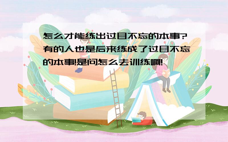 怎么才能练出过目不忘的本事?有的人也是后来练成了过目不忘的本事!是问怎么去训练啊!