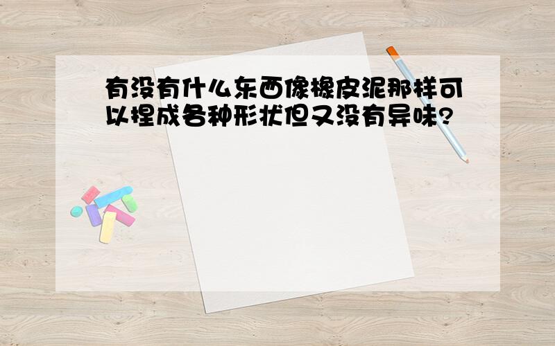 有没有什么东西像橡皮泥那样可以捏成各种形状但又没有异味?