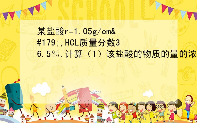 某盐酸r=1.05g/cm³,HCL质量分数36.5％.计算（1）该盐酸的物质的量的浓度为多少?（2）将锌粉0.65g投入50ml盐酸中充分反应,生成的氢气的体积（标准状况）是多少?    若反应完全后溶液体积保持