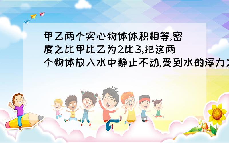 甲乙两个实心物体体积相等,密度之比甲比乙为2比3,把这两个物体放入水中静止不动,受到水的浮力之比不可能是A1:1B2:3C4:5D1:2