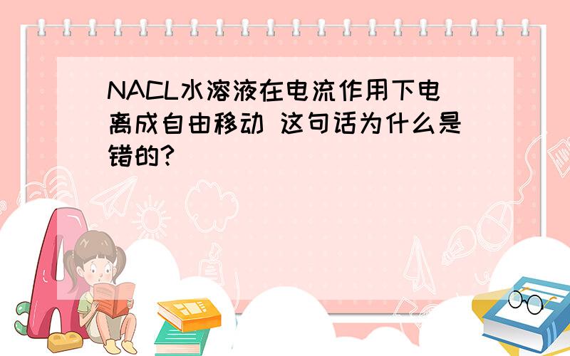 NACL水溶液在电流作用下电离成自由移动 这句话为什么是错的?