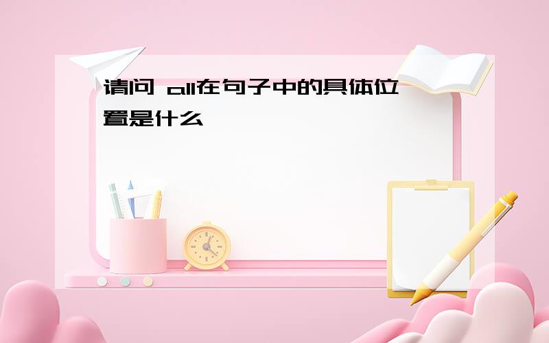 请问 all在句子中的具体位置是什么