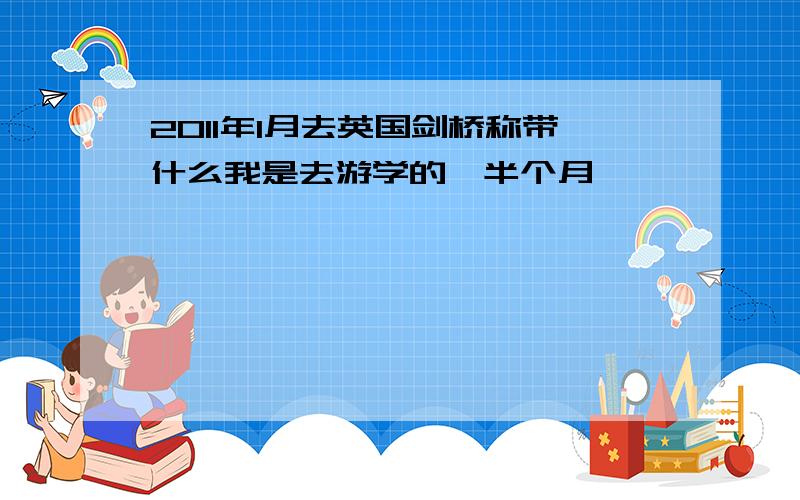 2011年1月去英国剑桥称带什么我是去游学的,半个月