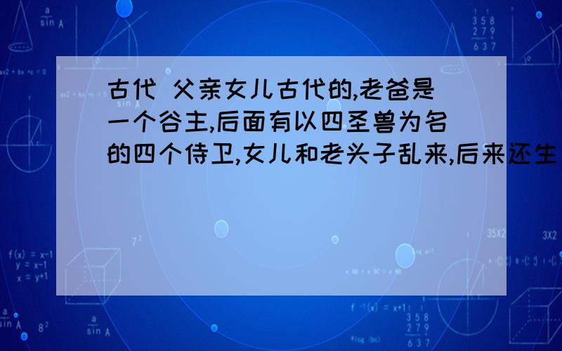 古代 父亲女儿古代的,老爸是一个谷主,后面有以四圣兽为名的四个侍卫,女儿和老头子乱来,后来还生了一个儿子,女主名字里可能带个仙字,不过不敢确定了.知道的麻烦告诉下这就是一篇H文.文