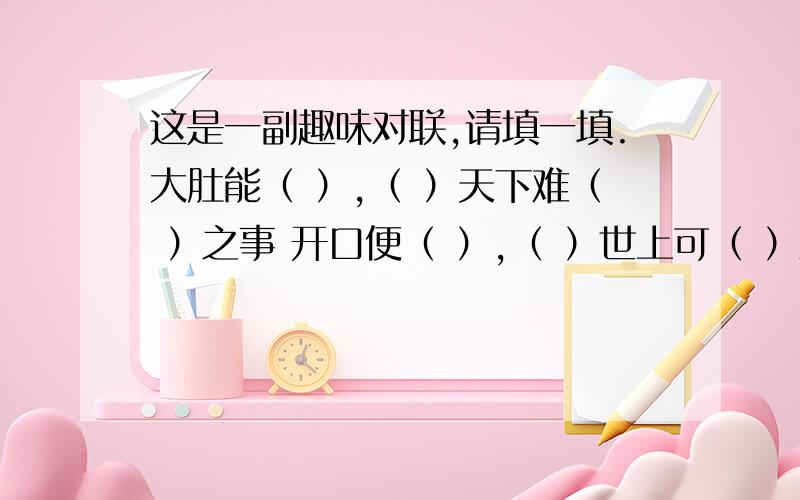 这是一副趣味对联,请填一填.大肚能（ ）,（ ）天下难（ ）之事 开口便（ ）,（ ）世上可（ ）之人