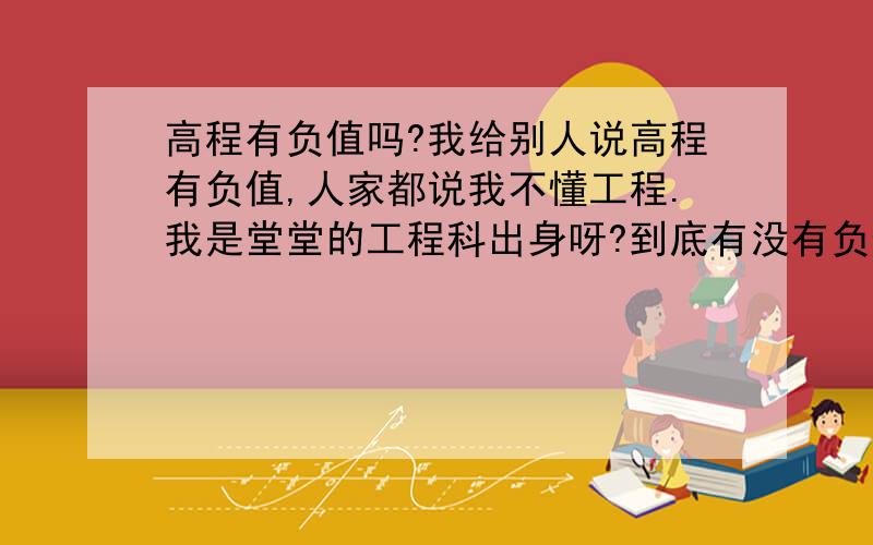 高程有负值吗?我给别人说高程有负值,人家都说我不懂工程.我是堂堂的工程科出身呀?到底有没有负值?