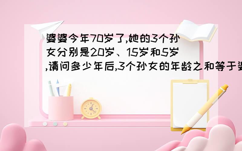 婆婆今年70岁了,她的3个孙女分别是20岁、15岁和5岁,请问多少年后,3个孙女的年龄之和等于婆婆的年龄?(请写出过程)