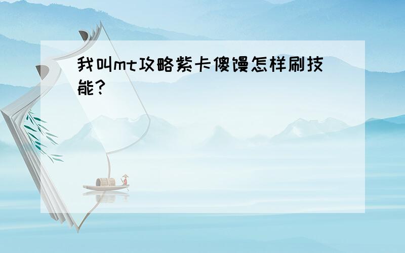 我叫mt攻略紫卡傻馒怎样刷技能?