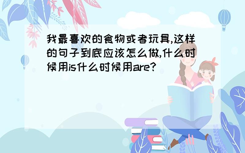 我最喜欢的食物或者玩具,这样的句子到底应该怎么做,什么时候用is什么时候用are?