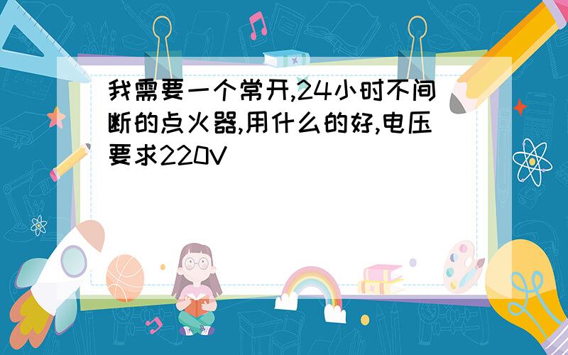 我需要一个常开,24小时不间断的点火器,用什么的好,电压要求220V