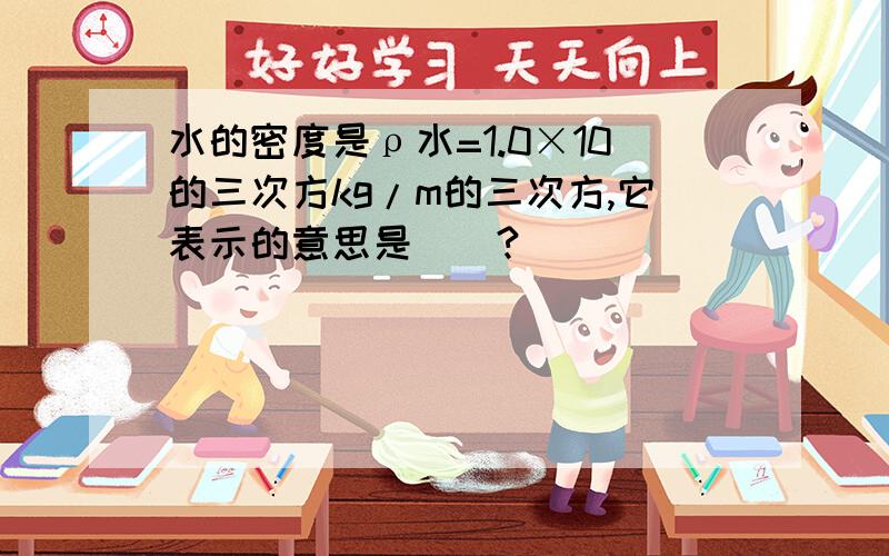 水的密度是ρ水=1.0×10的三次方kg/m的三次方,它表示的意思是（）?