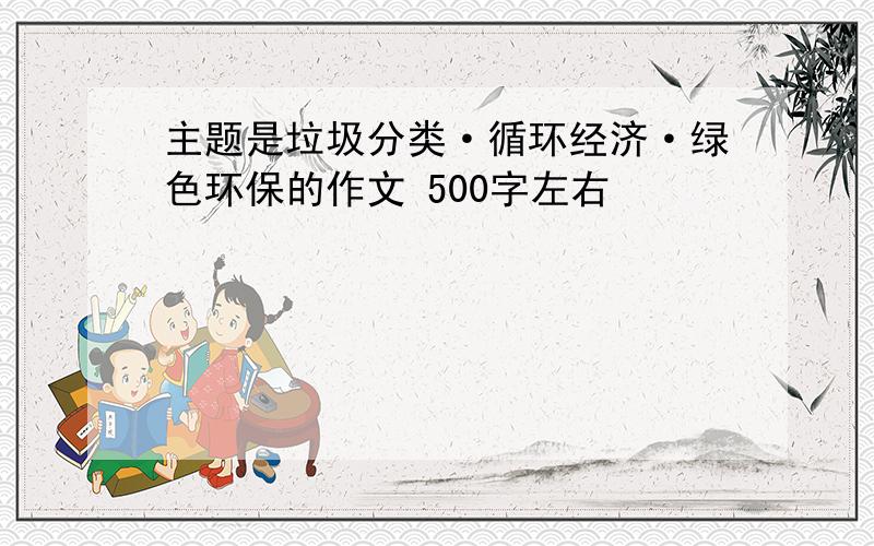 主题是垃圾分类·循环经济·绿色环保的作文 500字左右