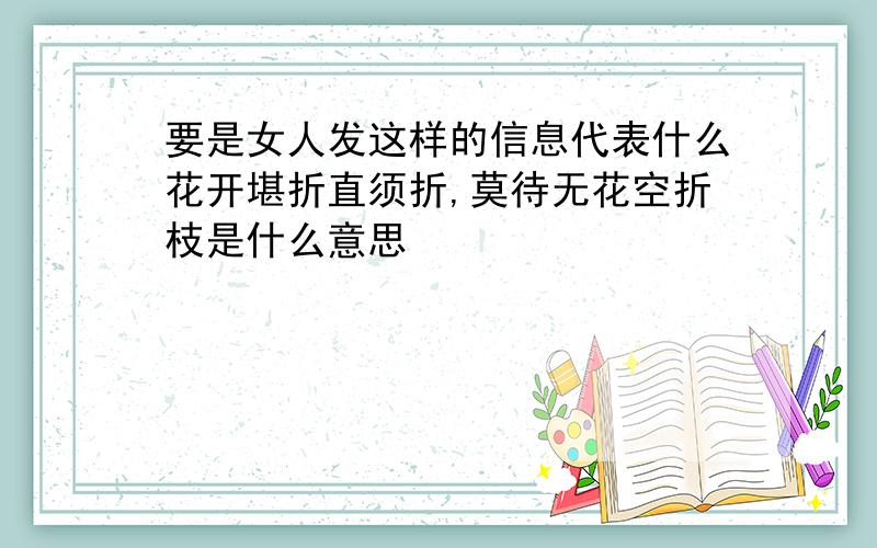 要是女人发这样的信息代表什么花开堪折直须折,莫待无花空折枝是什么意思