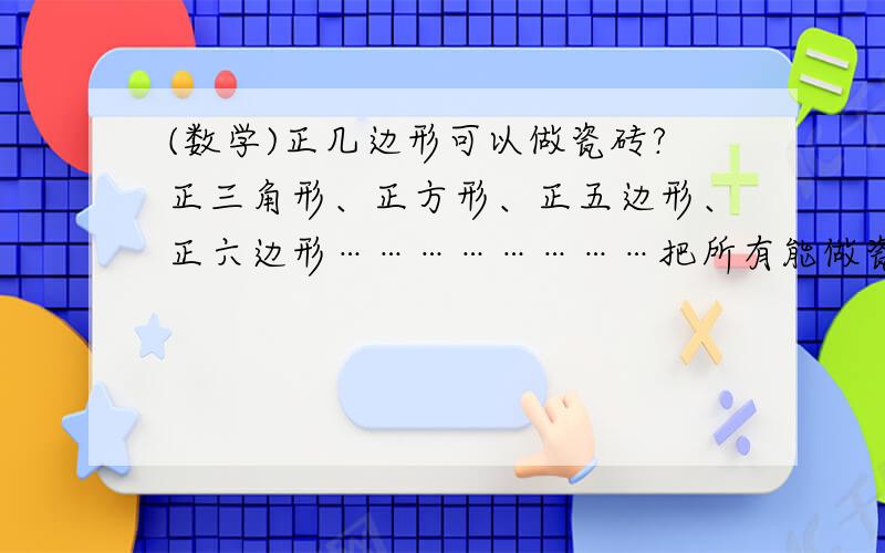 (数学)正几边形可以做瓷砖?正三角形、正方形、正五边形、正六边形……………………把所有能做瓷砖的罗列出来