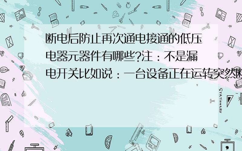 断电后防止再次通电接通的低压电器元器件有哪些?注：不是漏电开关比如说：一台设备正在运转突然断电、得电后开始运转.我要的就是和自锁性质差不多的元器件,、得电后需要人工去复位