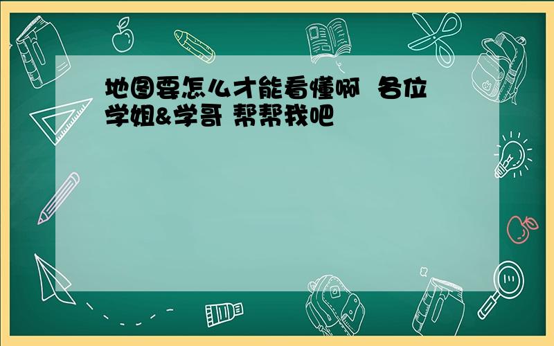 地图要怎么才能看懂啊  各位学姐&学哥 帮帮我吧