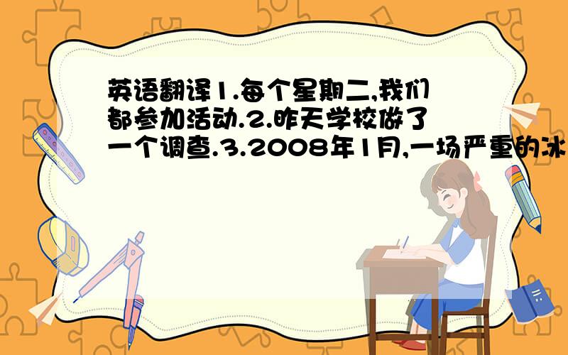 英语翻译1.每个星期二,我们都参加活动.2.昨天学校做了一个调查.3.2008年1月,一场严重的冰雪袭击中国.4.我已经等了你三小时.5.明天我就要17岁了.6.Tom告诉我他爸爸已经去了广州.7.火车将在一