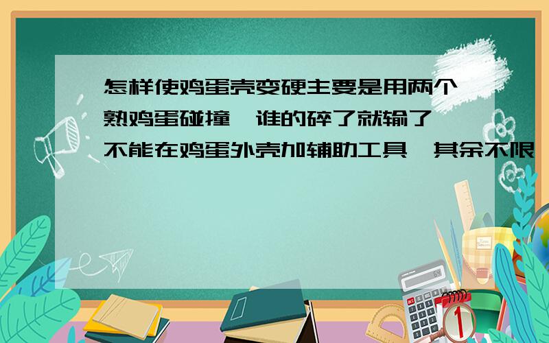 怎样使鸡蛋壳变硬主要是用两个熟鸡蛋碰撞,谁的碎了就输了,不能在鸡蛋外壳加辅助工具,其余不限,只有今天一晚上时间,急``````现在还没煮，煮的时候加点什么也行