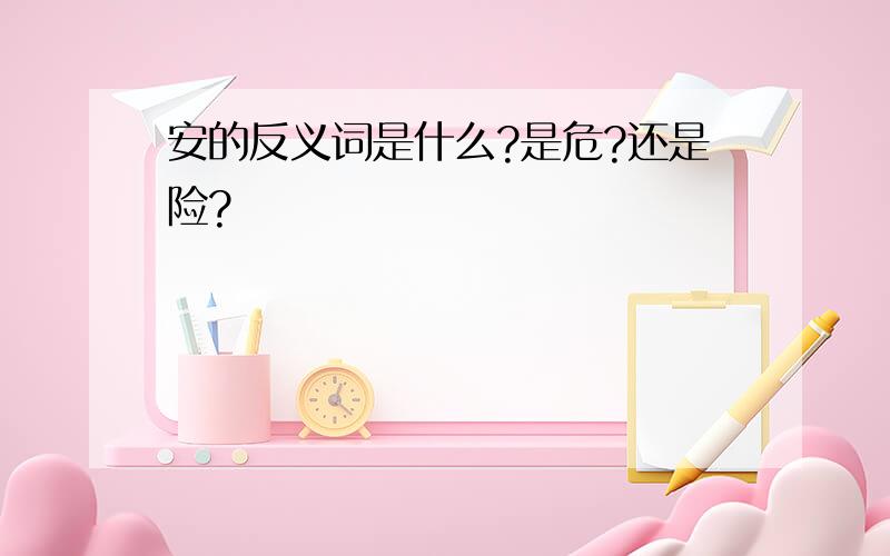 安的反义词是什么?是危?还是险?