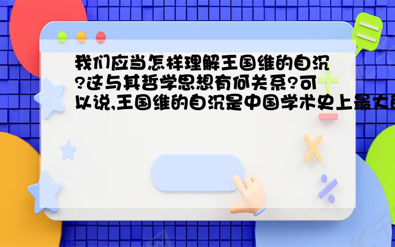 我们应当怎样理解王国维的自沉?这与其哲学思想有何关系?可以说,王国维的自沉是中国学术史上最大的遗憾.但是,我们在为此扼腕的同时,是否应该作更多的思考呢?我们知道,王国维深受叔本