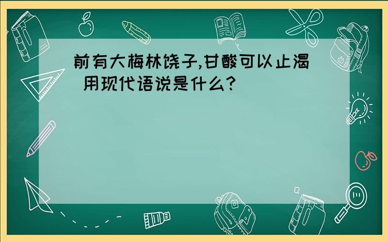 前有大梅林饶子,甘酸可以止渴 用现代语说是什么?