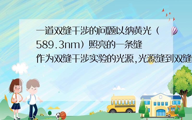 一道双缝干涉的问题以纳黄光（589.3nm）照亮的一条缝作为双缝干涉实验的光源,光源缝到双缝的距离为20cm,双缝间距0.5cm,是光源宽度逐渐变大,当干涉条纹刚刚消失时,光源缝的宽度是多少?求教