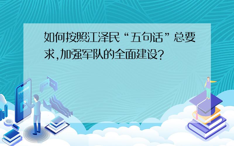 如何按照江泽民“五句话”总要求,加强军队的全面建设?