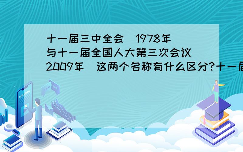 十一届三中全会（1978年）与十一届全国人大第三次会议（2009年）这两个名称有什么区分?十一届三中全会（1978年）与十一届全国人大第三次会议（2009年）这两个名称不是一样吗,有什么区分?